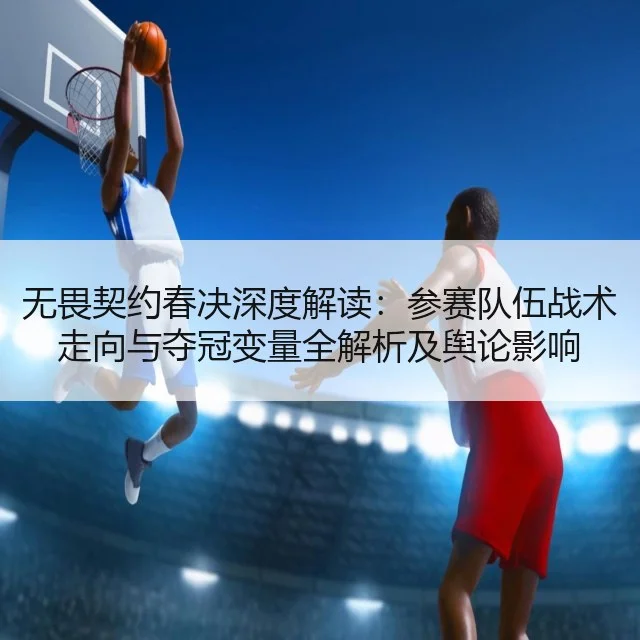 无畏契约春决深度解读：参赛队伍战术走向与夺冠变量全解析及舆论影响